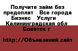 Получите займ без предоплат - Все города Бизнес » Услуги   . Калининградская обл.,Советск г.